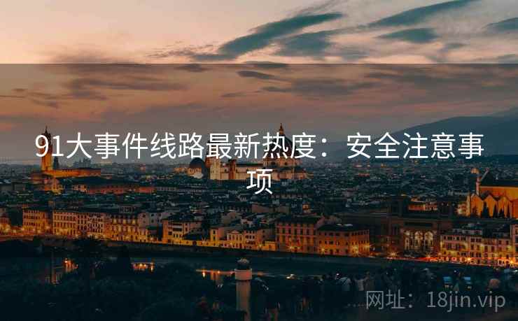 91大事件线路最新热度：安全注意事项