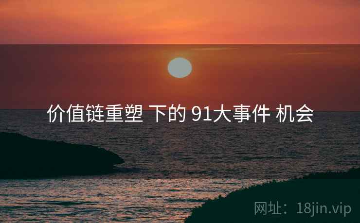 价值链重塑 下的 91大事件 机会