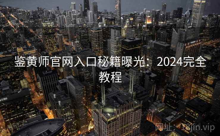 鉴黄师官网入口秘籍曝光：2024完全教程