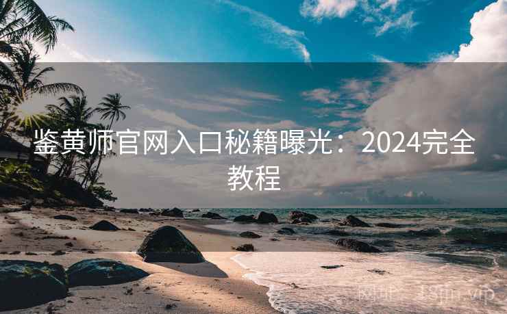 鉴黄师官网入口秘籍曝光：2024完全教程