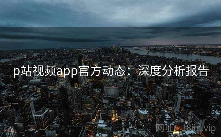 p站视频app官方动态：深度分析报告