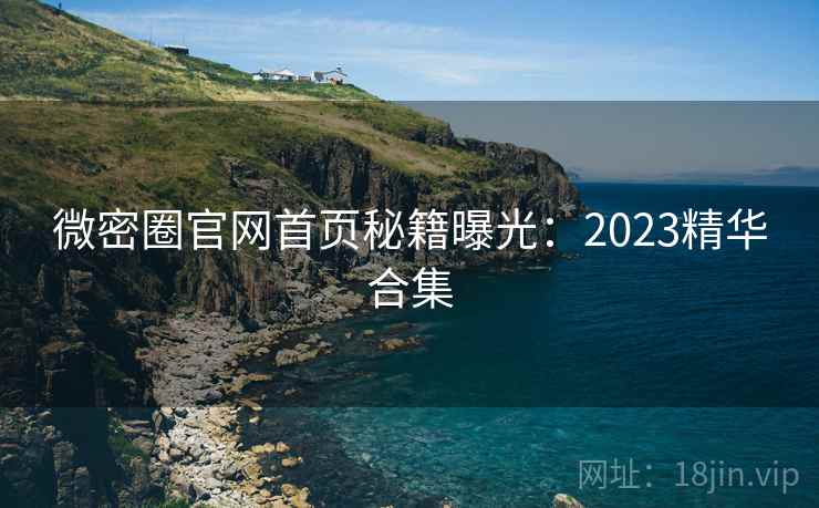 微密圈官网首页秘籍曝光：2023精华合集