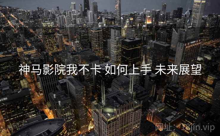 神马影院我不卡 如何上手 未来展望