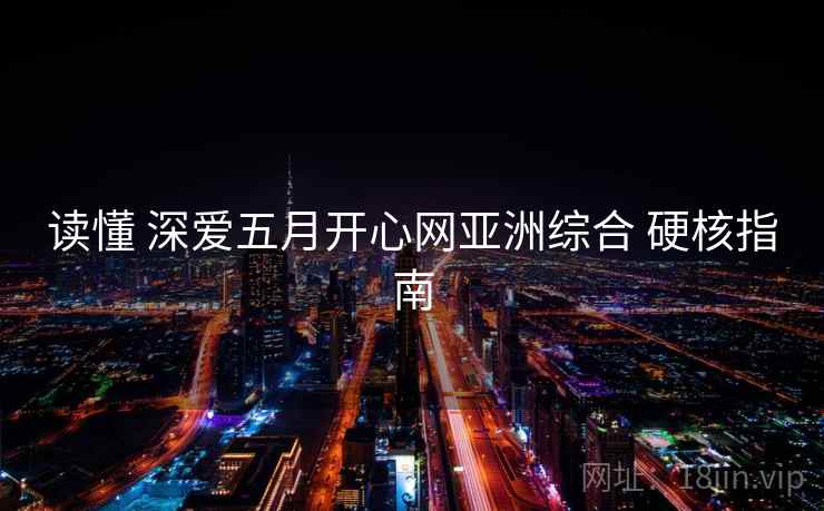 读懂 深爱五月开心网亚洲综合 硬核指南