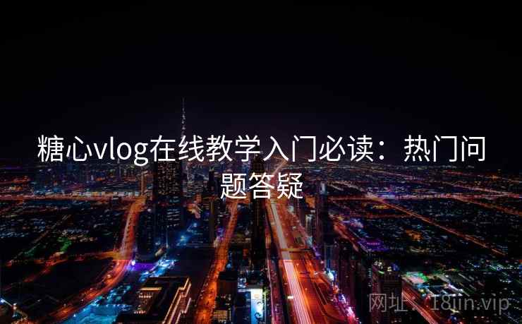 糖心vlog在线教学入门必读：热门问题答疑