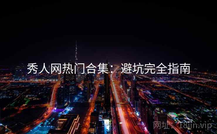 秀人网热门合集：避坑完全指南