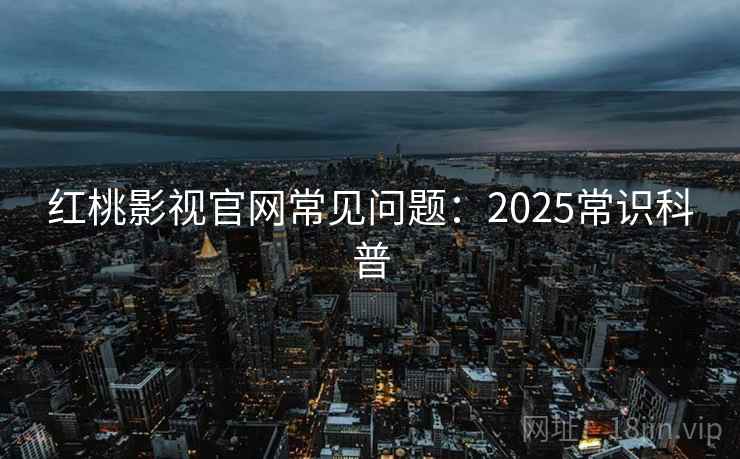 红桃影视官网常见问题：2025常识科普