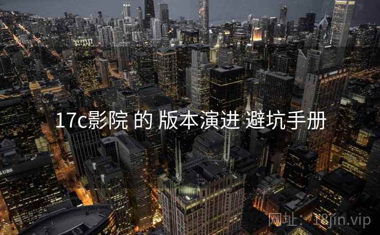 17c影院 的 版本演进 避坑手册