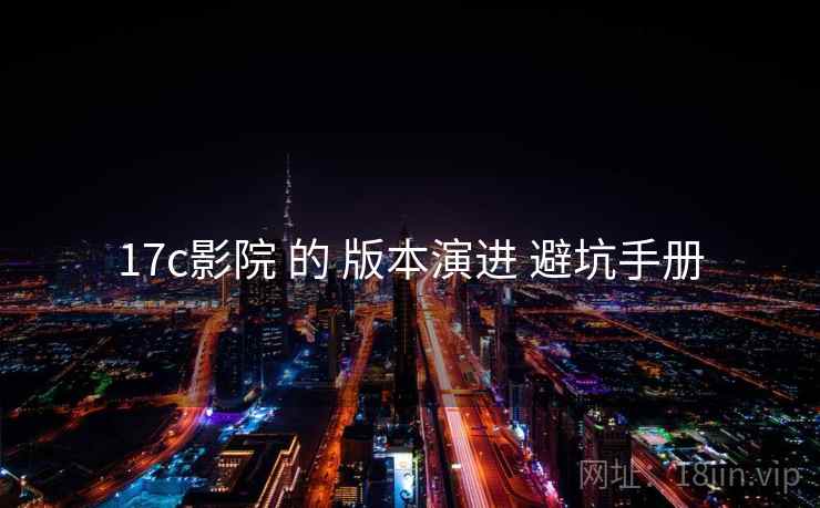 17c影院 的 版本演进 避坑手册