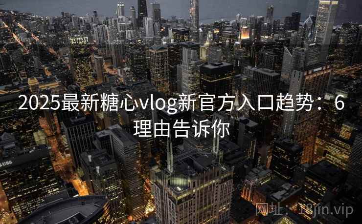 2025最新糖心vlog新官方入口趋势：6理由告诉你