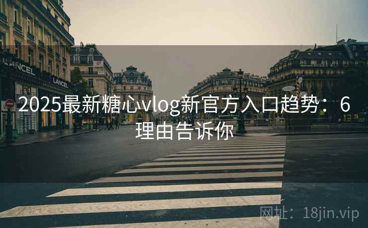 2025最新糖心vlog新官方入口趋势：6理由告诉你