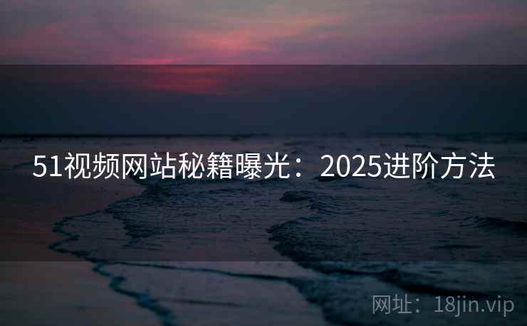 51视频网站秘籍曝光：2025进阶方法