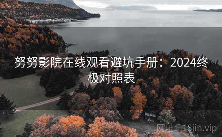 努努影院在线观看避坑手册：2024终极对照表